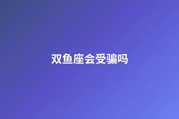 双鱼座会受骗吗-第1张-星座运势-玄机派