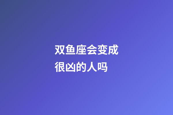 双鱼座会变成很凶的人吗-第1张-星座运势-玄机派