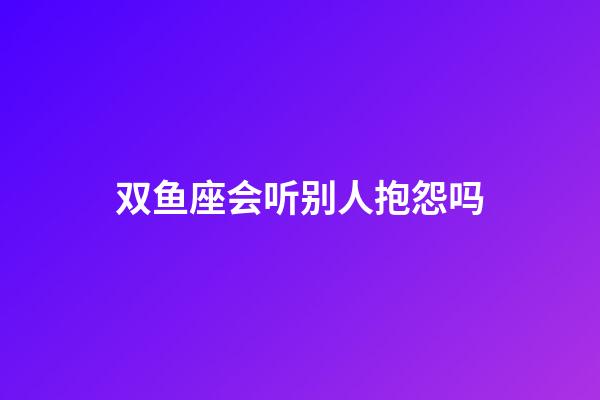 双鱼座会听别人抱怨吗-第1张-星座运势-玄机派