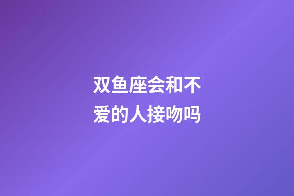 双鱼座会和不爱的人接吻吗-第1张-星座运势-玄机派