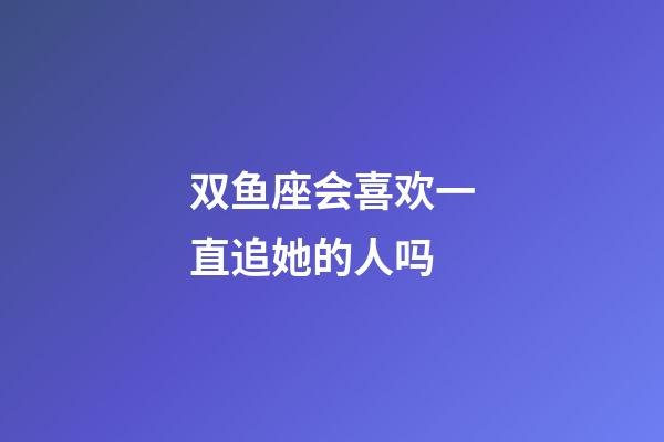 双鱼座会喜欢一直追她的人吗-第1张-星座运势-玄机派