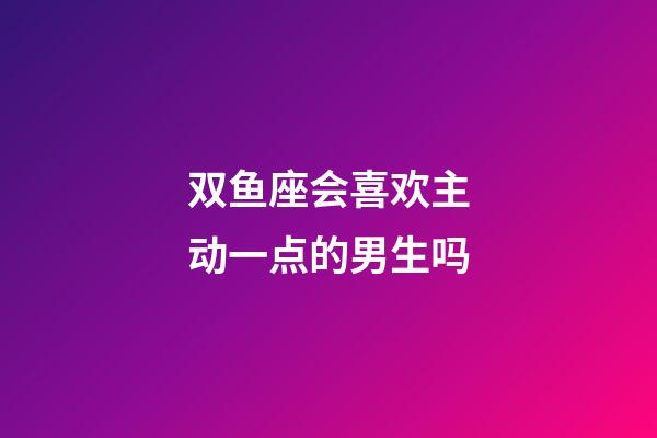 双鱼座会喜欢主动一点的男生吗-第1张-星座运势-玄机派