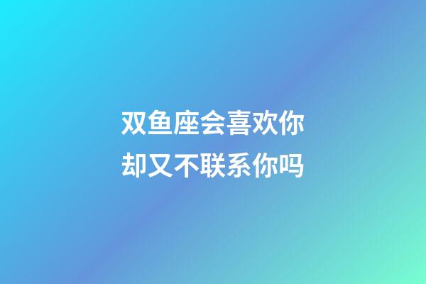 双鱼座会喜欢你却又不联系你吗-第1张-星座运势-玄机派