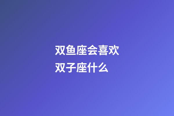 双鱼座会喜欢双子座什么-第1张-星座运势-玄机派