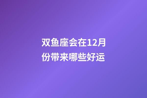 双鱼座会在12月份带来哪些好运-第1张-星座运势-玄机派