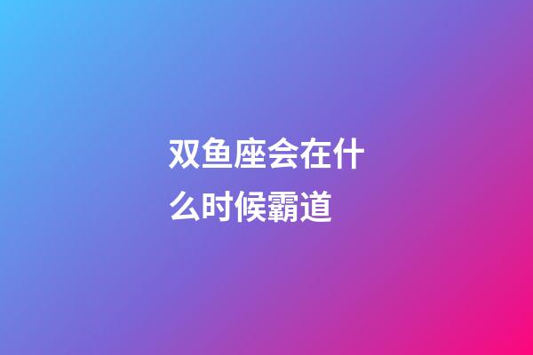 双鱼座会在什么时候霸道-第1张-星座运势-玄机派