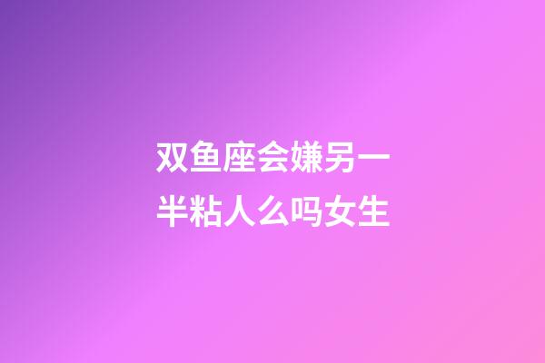 双鱼座会嫌另一半粘人么吗女生-第1张-星座运势-玄机派