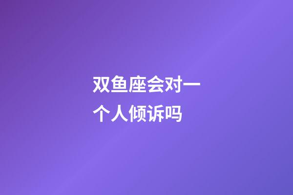 双鱼座会对一个人倾诉吗-第1张-星座运势-玄机派
