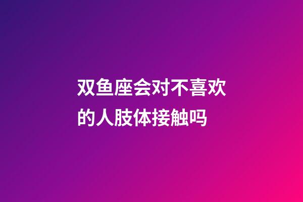 双鱼座会对不喜欢的人肢体接触吗-第1张-星座运势-玄机派