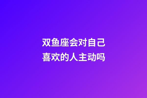 双鱼座会对自己喜欢的人主动吗-第1张-星座运势-玄机派