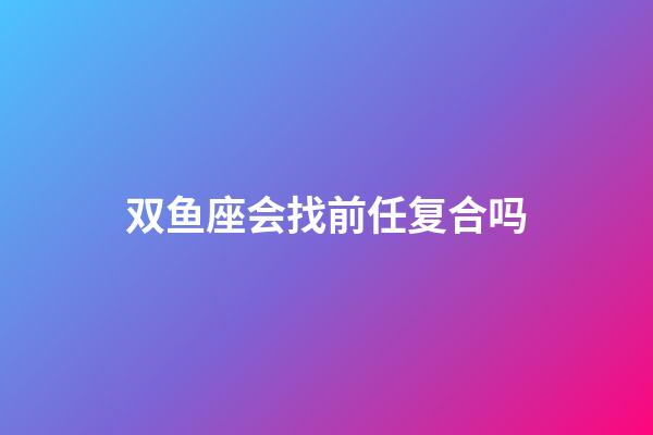 双鱼座会找前任复合吗-第1张-星座运势-玄机派