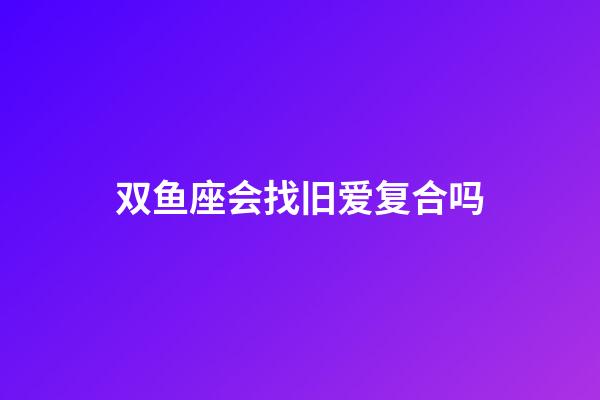 双鱼座会找旧爱复合吗-第1张-星座运势-玄机派