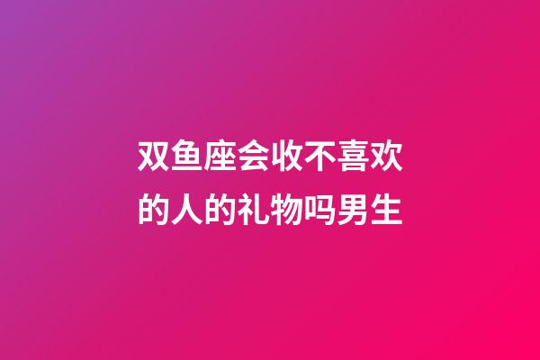 双鱼座会收不喜欢的人的礼物吗男生-第1张-星座运势-玄机派