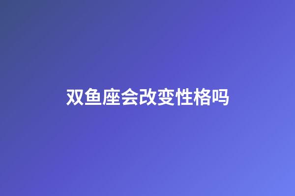 双鱼座会改变性格吗-第1张-星座运势-玄机派