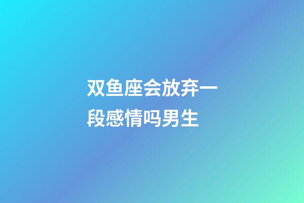 双鱼座会放弃一段感情吗男生-第1张-星座运势-玄机派