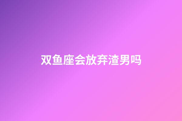 双鱼座会放弃渣男吗-第1张-星座运势-玄机派