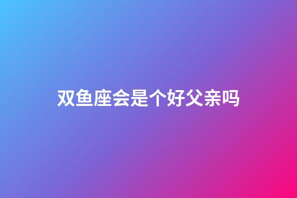 双鱼座会是个好父亲吗-第1张-星座运势-玄机派