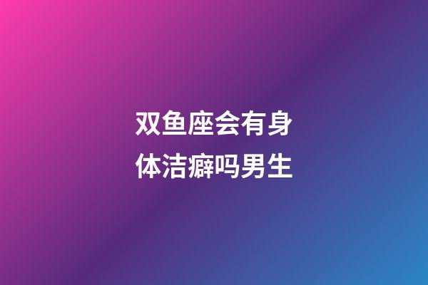 双鱼座会有身体洁癖吗男生-第1张-星座运势-玄机派