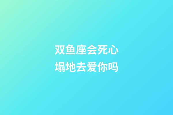 双鱼座会死心塌地去爱你吗-第1张-星座运势-玄机派