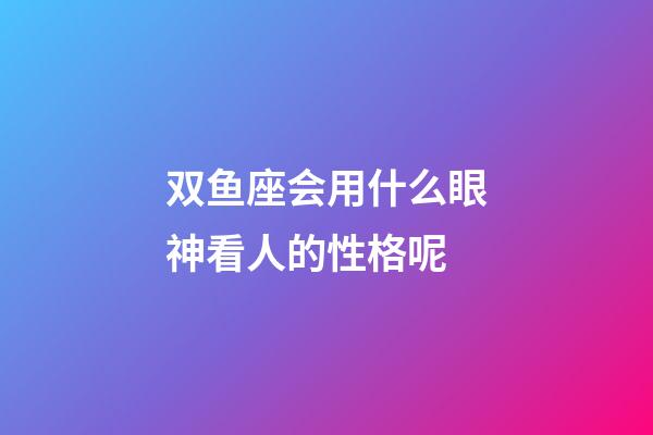 双鱼座会用什么眼神看人的性格呢-第1张-星座运势-玄机派
