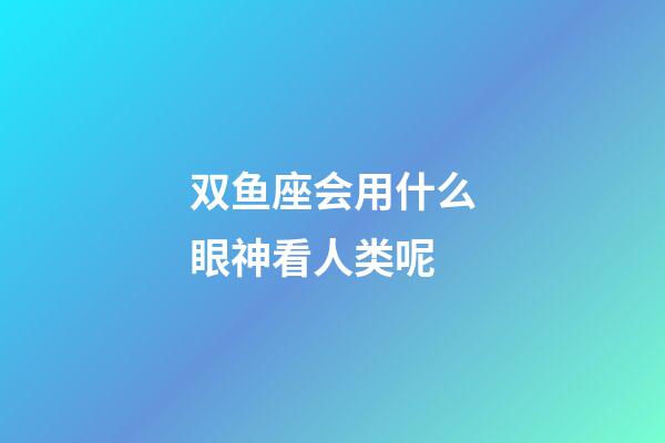 双鱼座会用什么眼神看人类呢