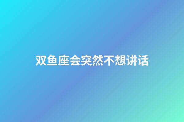 双鱼座会突然不想讲话-第1张-星座运势-玄机派