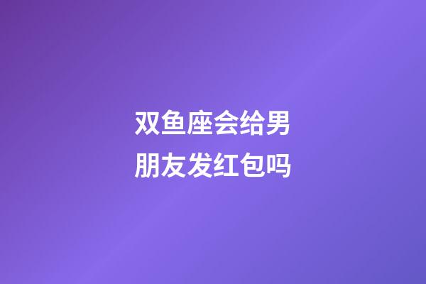 双鱼座会给男朋友发红包吗-第1张-星座运势-玄机派