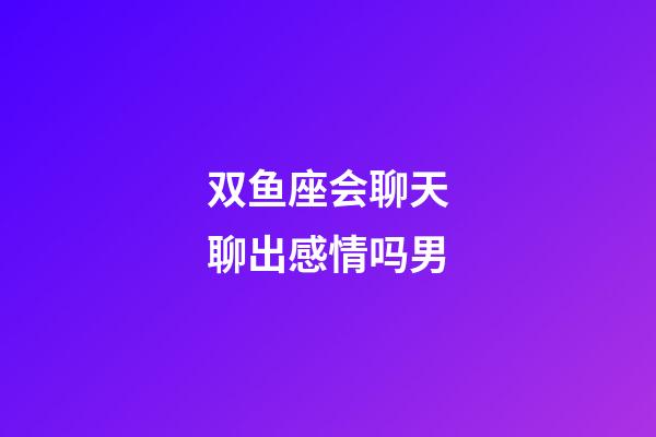 双鱼座会聊天聊出感情吗男-第1张-星座运势-玄机派