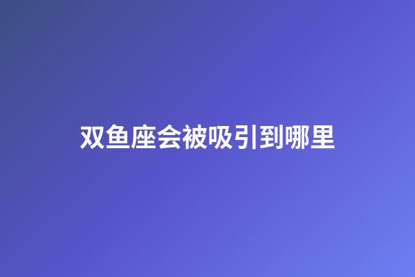 双鱼座会被吸引到哪里-第1张-星座运势-玄机派