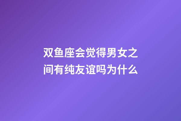 双鱼座会觉得男女之间有纯友谊吗为什么-第1张-星座运势-玄机派