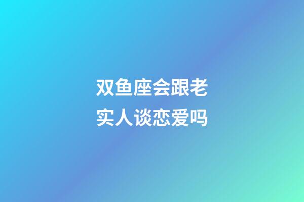 双鱼座会跟老实人谈恋爱吗