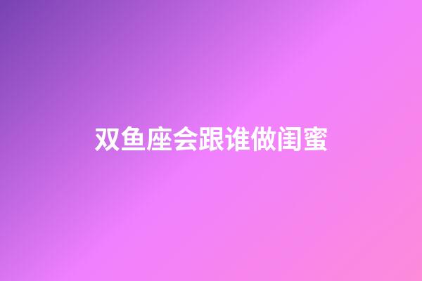 双鱼座会跟谁做闺蜜-第1张-星座运势-玄机派