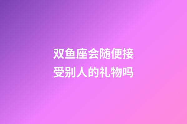 双鱼座会随便接受别人的礼物吗-第1张-星座运势-玄机派