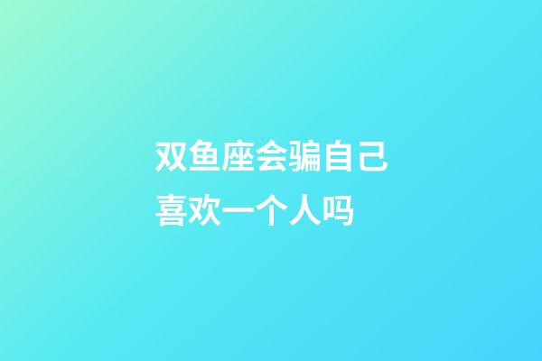 双鱼座会骗自己喜欢一个人吗-第1张-星座运势-玄机派