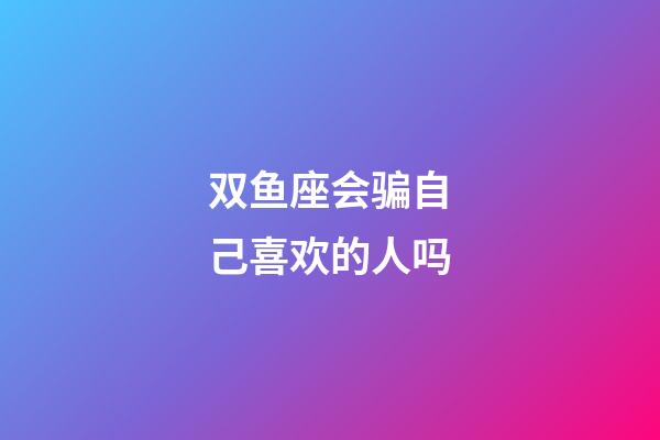 双鱼座会骗自己喜欢的人吗-第1张-星座运势-玄机派
