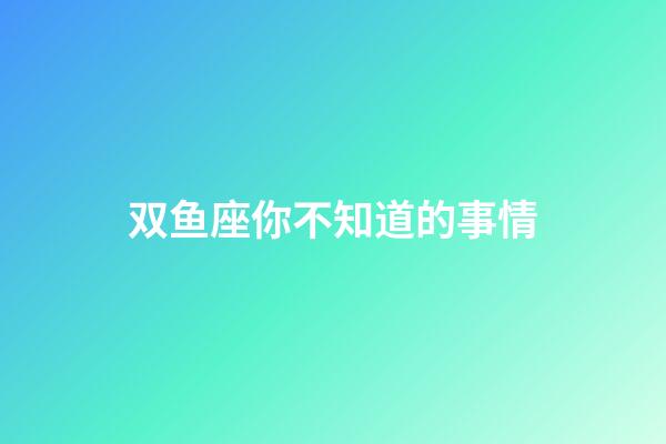 双鱼座你不知道的事情-第1张-星座运势-玄机派
