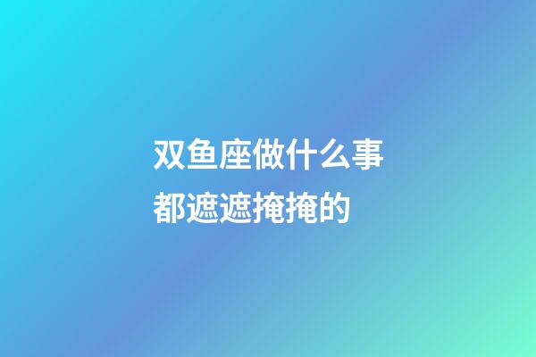 双鱼座做什么事都遮遮掩掩的