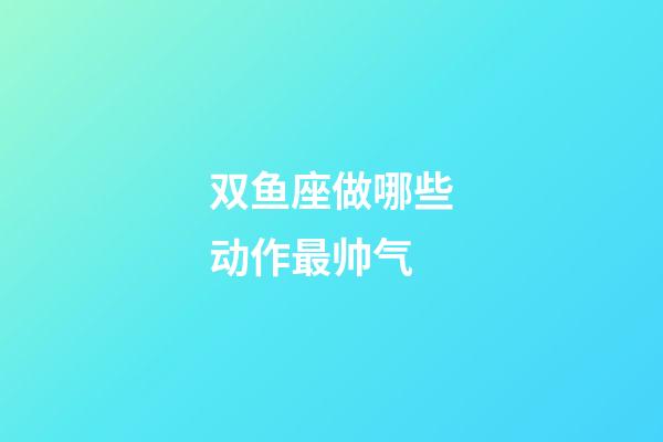 双鱼座做哪些动作最帅气-第1张-星座运势-玄机派