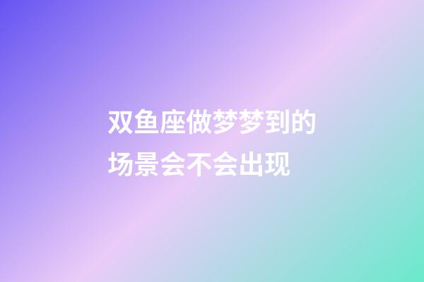 双鱼座做梦梦到的场景会不会出现-第1张-星座运势-玄机派
