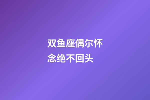 双鱼座偶尔怀念绝不回头-第1张-星座运势-玄机派