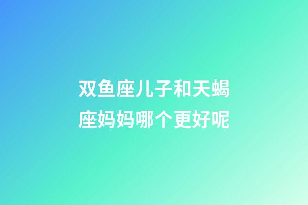 双鱼座儿子和天蝎座妈妈哪个更好呢-第1张-星座运势-玄机派