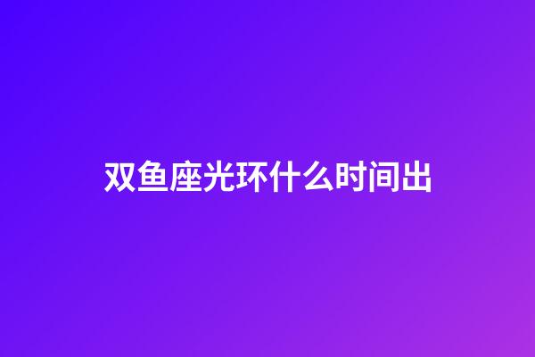 双鱼座光环什么时间出-第1张-星座运势-玄机派