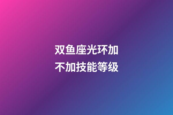 双鱼座光环加不加技能等级-第1张-星座运势-玄机派