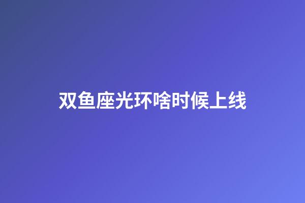 双鱼座光环啥时候上线-第1张-星座运势-玄机派