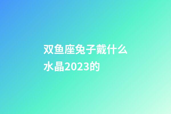 双鱼座兔子戴什么水晶2023的-第1张-星座运势-玄机派