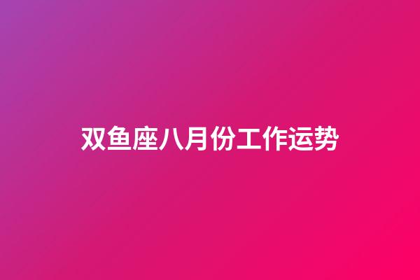 双鱼座八月份工作运势-第1张-星座运势-玄机派