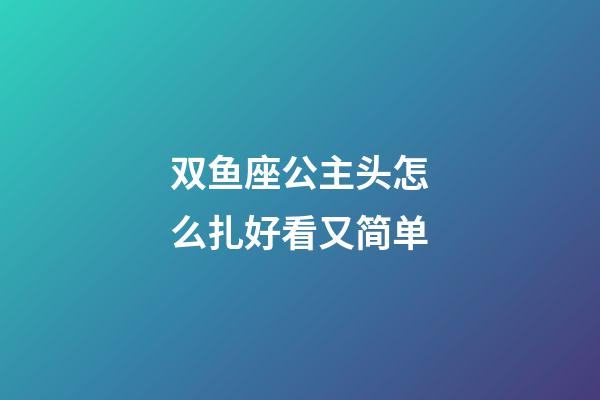 双鱼座公主头怎么扎好看又简单-第1张-星座运势-玄机派