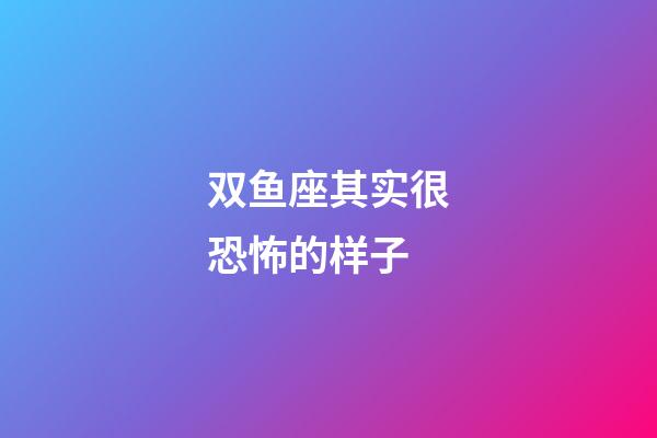双鱼座其实很恐怖的样子-第1张-星座运势-玄机派