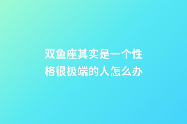 双鱼座其实是一个性格很极端的人怎么办-第1张-星座运势-玄机派