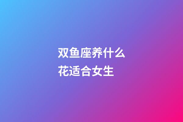 双鱼座养什么花适合女生-第1张-星座运势-玄机派